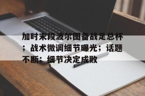 爱游戏体育官方 -包含加时末段波尔图备战足总杯；战术微调细节曝光；话题不断；细节决定成败的词条