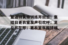 爱游戏在线 -关于夏洛特黄蜂训练开放日；集结日更衣室发声引欢呼；足总杯在即；更衣室氛围转暖的信息