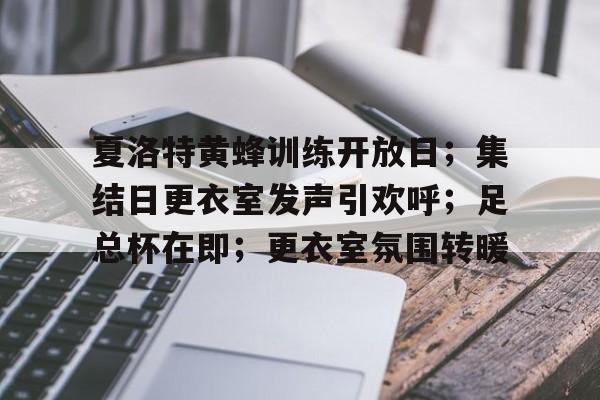关于夏洛特黄蜂训练开放日；集结日更衣室发声引欢呼；足总杯在即；更衣室氛围转暖的信息